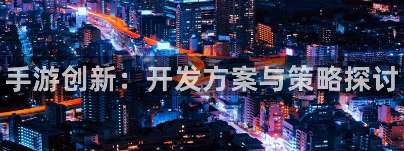 摩根娱乐平台：手游创新：开发方案与策略探讨